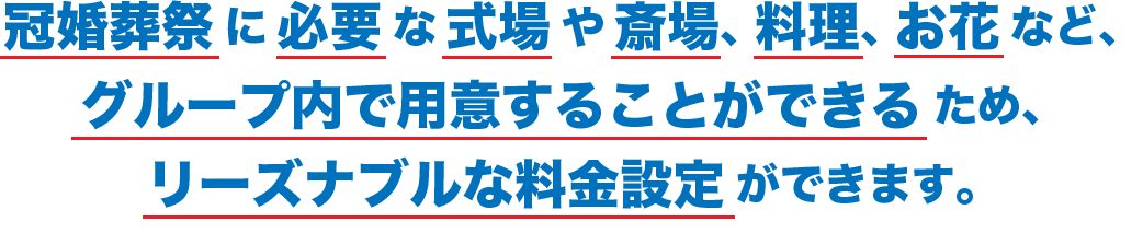 冠婚葬祭に必要な式場や斎場、料理、お花など、グループ内で用意することができるため、リーズナブルな料金設定ができます。