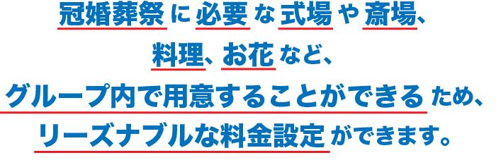 冠婚葬祭に必要な式場や斎場、料理、お花など、グループ内で用意することができるため、リーズナブルな料金設定ができます。