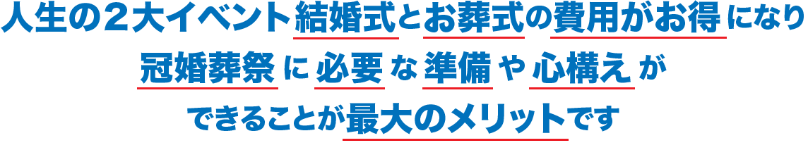 人生の２大イベント 結婚式と葬式の費用がお得になり冠婚葬祭に必要な準備や心構えができることが最大のメリットです