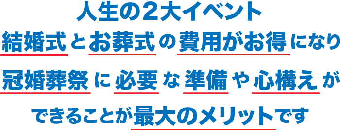 人生の２大イベント 結婚式と葬式の費用がお得になり冠婚葬祭に必要な準備や心構えができることが最大のメリットです